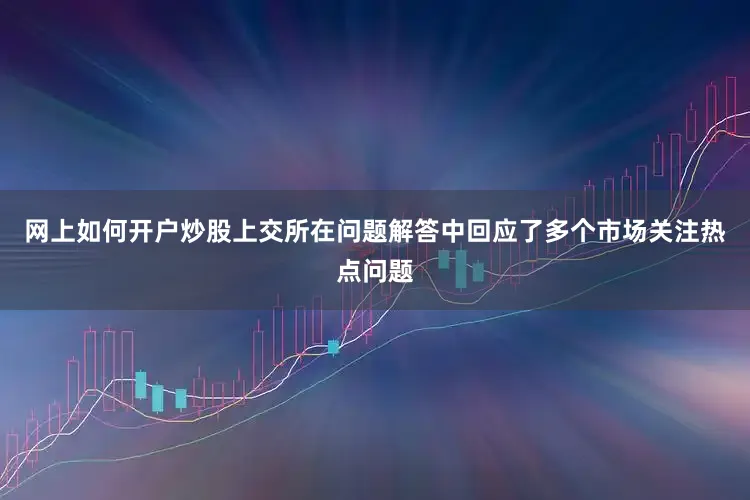 网上如何开户炒股上交所在问题解答中回应了多个市场关注热点问题
