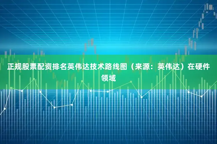 正规股票配资排名英伟达技术路线图（来源：英伟达）　　在硬件领域