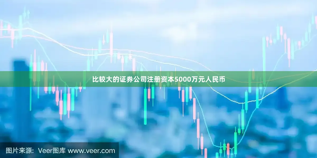 比较大的证券公司注册资本5000万元人民币