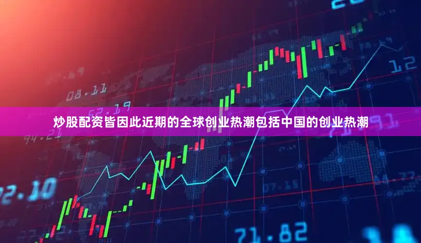 炒股配资皆因此近期的全球创业热潮包括中国的创业热潮