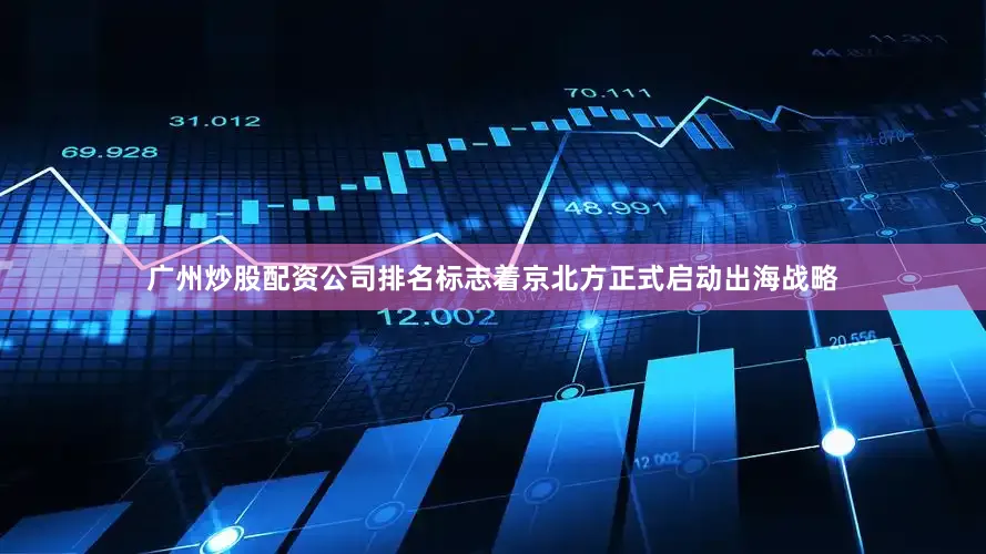 广州炒股配资公司排名标志着京北方正式启动出海战略