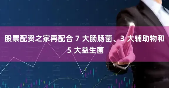 股票配资之家再配合 7 大肠肠菌、3 大辅助物和 5 大益生菌