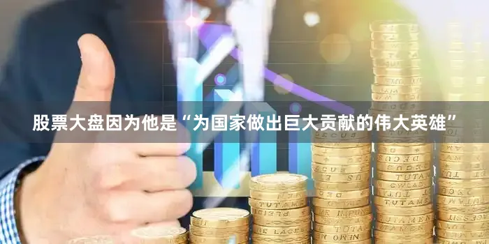 股票大盘因为他是“为国家做出巨大贡献的伟大英雄”