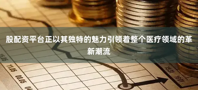 股配资平台正以其独特的魅力引领着整个医疗领域的革新潮流