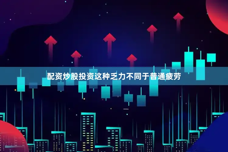 配资炒股投资这种乏力不同于普通疲劳