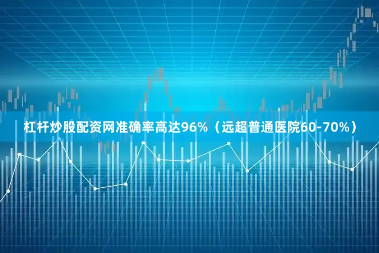 杠杆炒股配资网准确率高达96%（远超普通医院60-70%）