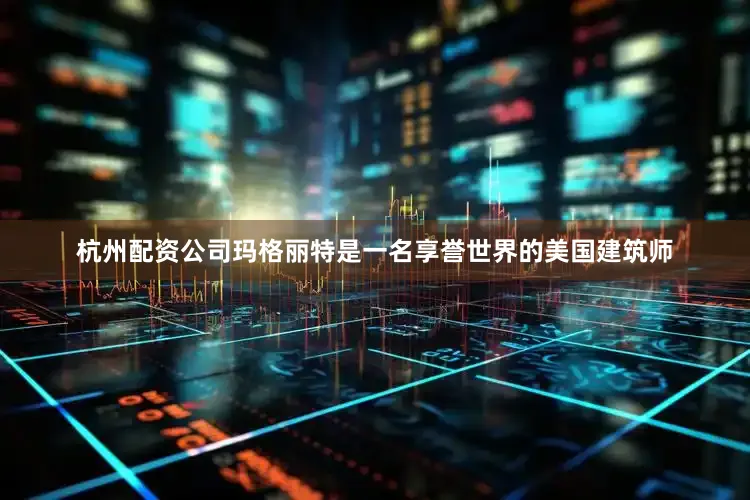 杭州配资公司　　玛格丽特是一名享誉世界的美国建筑师