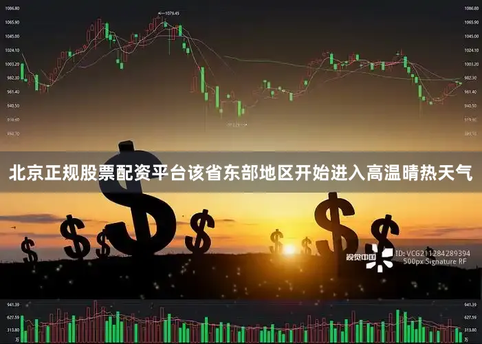 北京正规股票配资平台该省东部地区开始进入高温晴热天气
