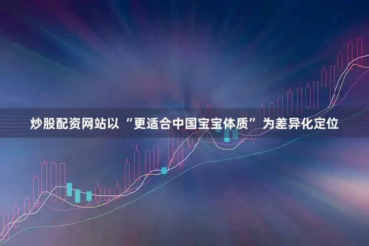 炒股配资网站以 “更适合中国宝宝体质” 为差异化定位