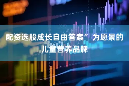 配资选股成长自由答案” 为愿景的儿童营养品牌