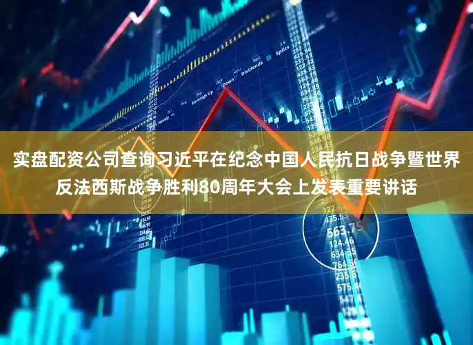 实盘配资公司查询习近平在纪念中国人民抗日战争暨世界反法西斯战争胜利80周年大会上发表重要讲话