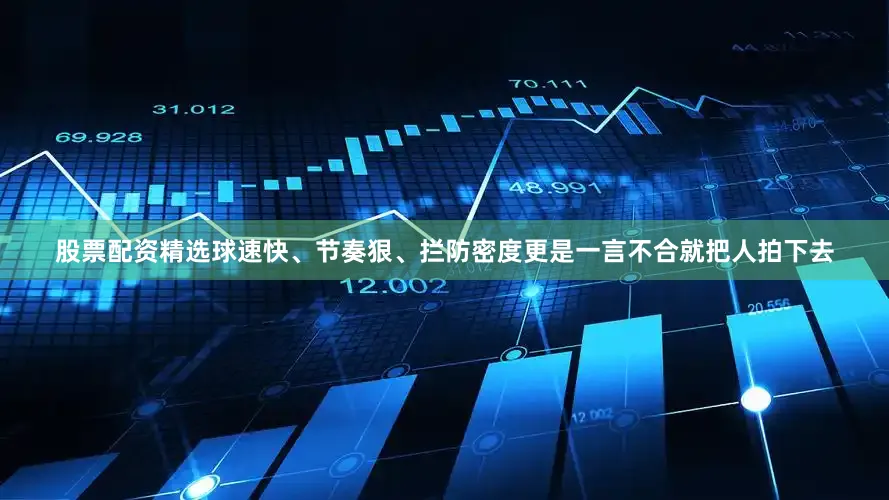 股票配资精选球速快、节奏狠、拦防密度更是一言不合就把人拍下去