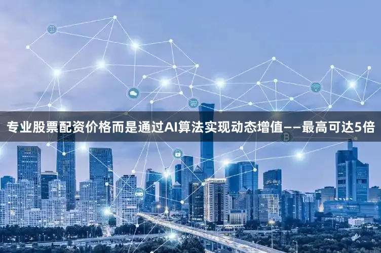 专业股票配资价格而是通过AI算法实现动态增值——最高可达5倍