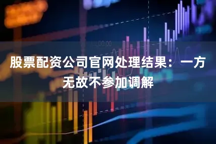 股票配资公司官网处理结果：一方无故不参加调解