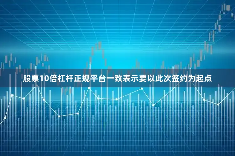 股票10倍杠杆正规平台一致表示要以此次签约为起点