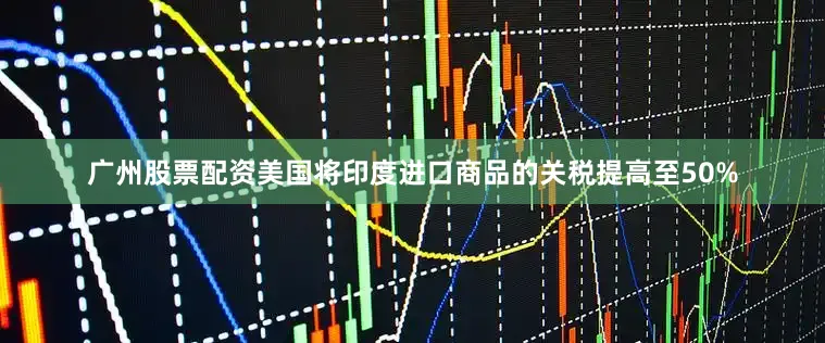 广州股票配资美国将印度进口商品的关税提高至50%