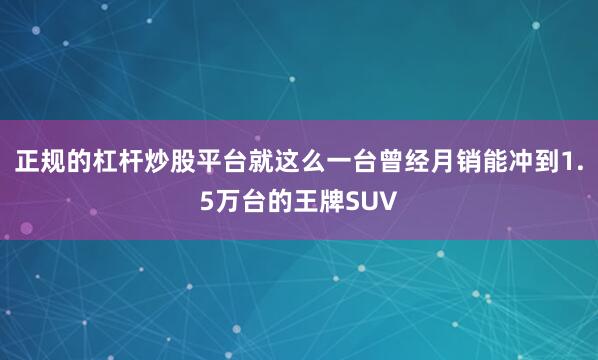 正规的杠杆炒股平台就这么一台曾经月销能冲到1.5万台的王牌SUV