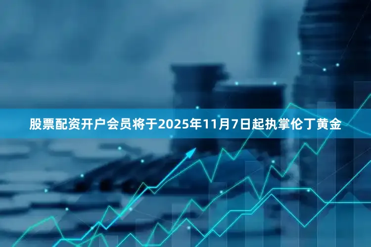 股票配资开户会员将于2025年11月7日起执掌伦丁黄金