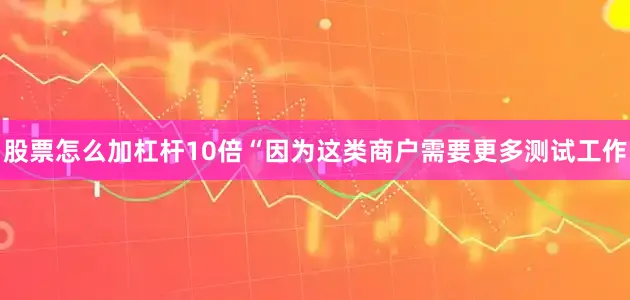 股票怎么加杠杆10倍“因为这类商户需要更多测试工作