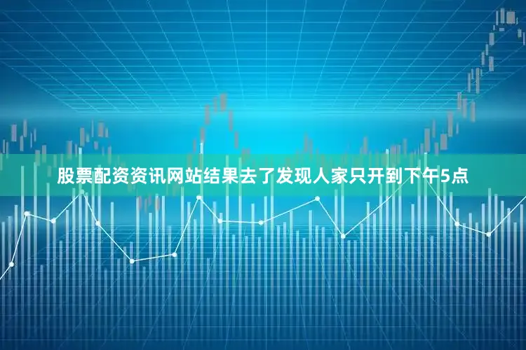 股票配资资讯网站结果去了发现人家只开到下午5点